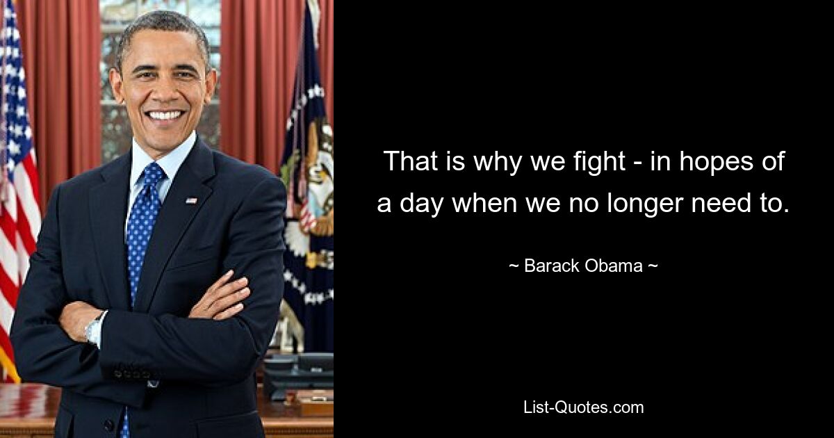 That is why we fight - in hopes of a day when we no longer need to. — © Barack Obama