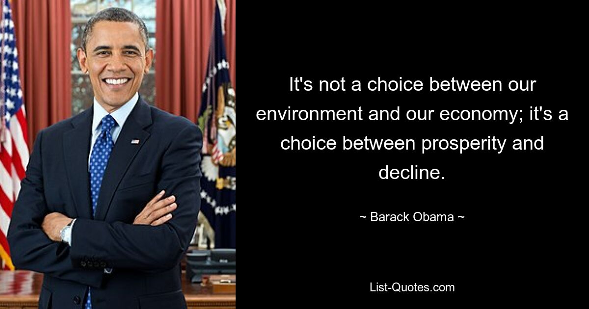 It's not a choice between our environment and our economy; it's a choice between prosperity and decline. — © Barack Obama