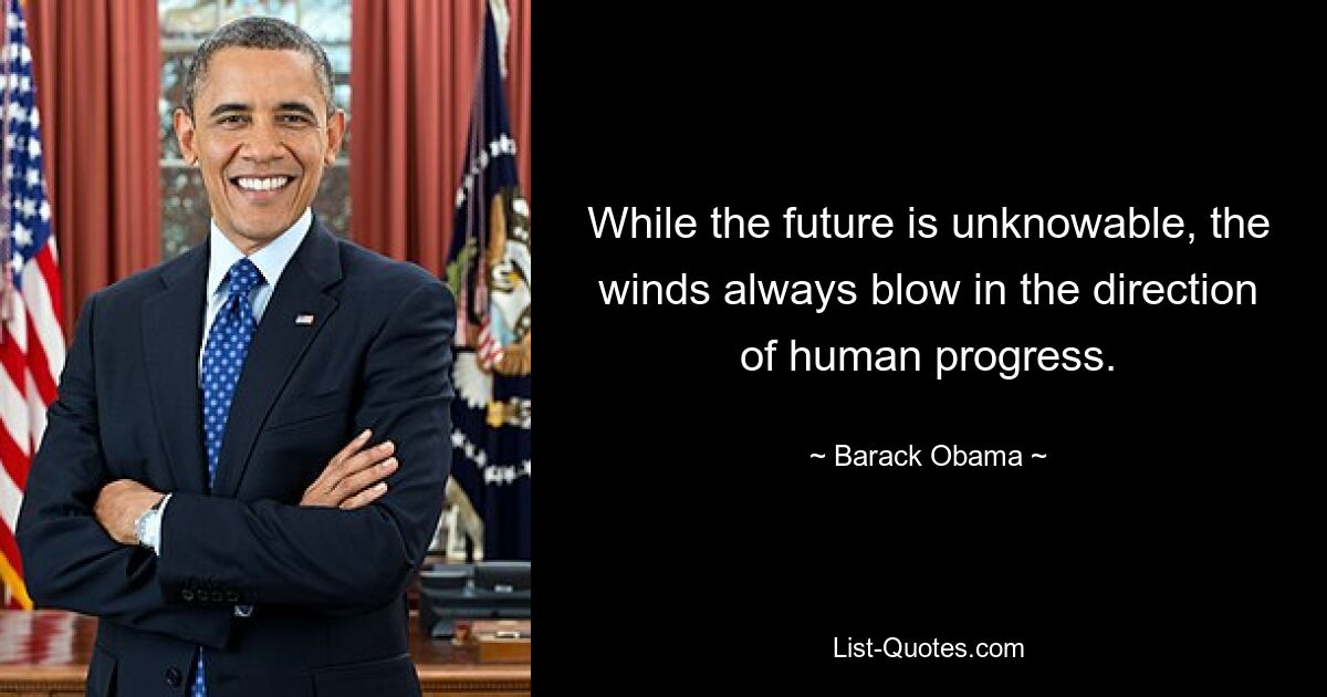 While the future is unknowable, the winds always blow in the direction of human progress. — © Barack Obama