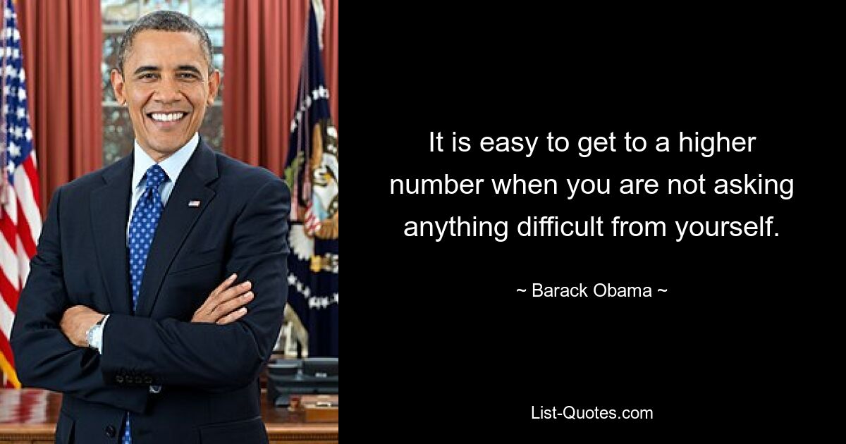 It is easy to get to a higher number when you are not asking anything difficult from yourself. — © Barack Obama