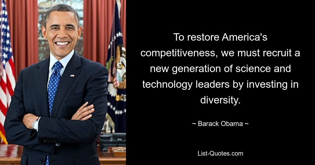 To restore America's competitiveness, we must recruit a new generation of science and technology leaders by investing in diversity. — © Barack Obama