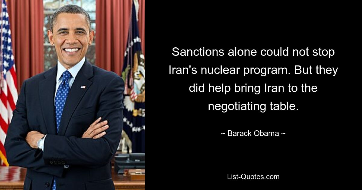 Sanctions alone could not stop Iran's nuclear program. But they did help bring Iran to the negotiating table. — © Barack Obama