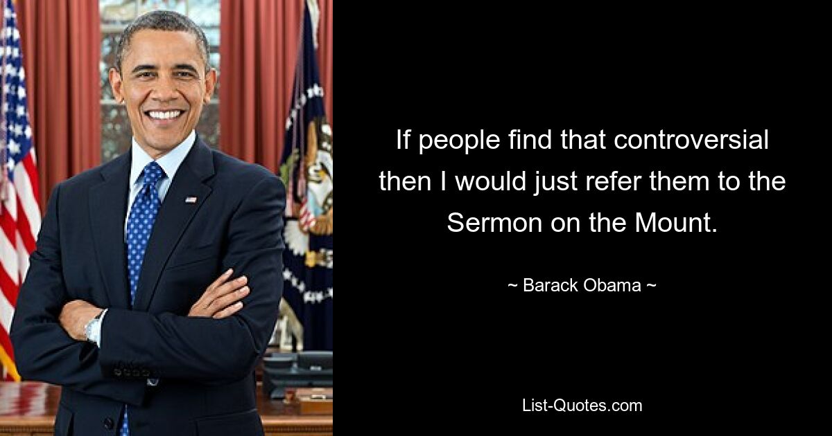 If people find that controversial then I would just refer them to the Sermon on the Mount. — © Barack Obama