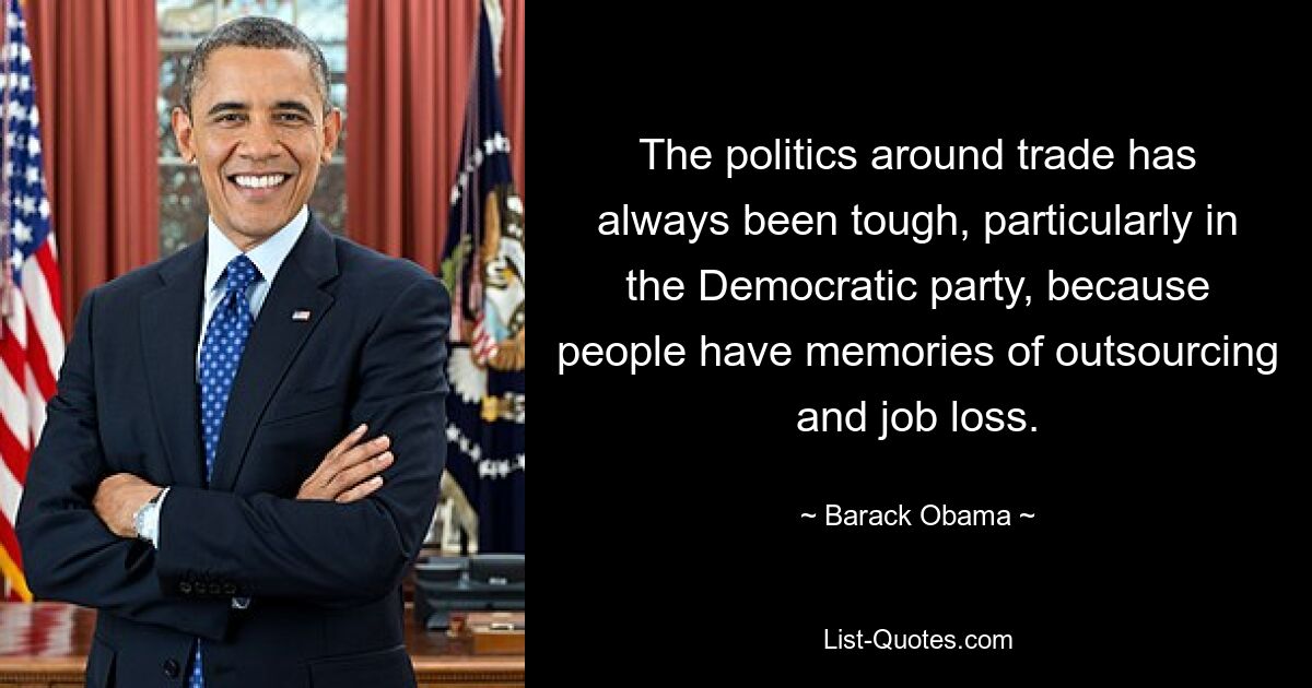 The politics around trade has always been tough, particularly in the Democratic party, because people have memories of outsourcing and job loss. — © Barack Obama