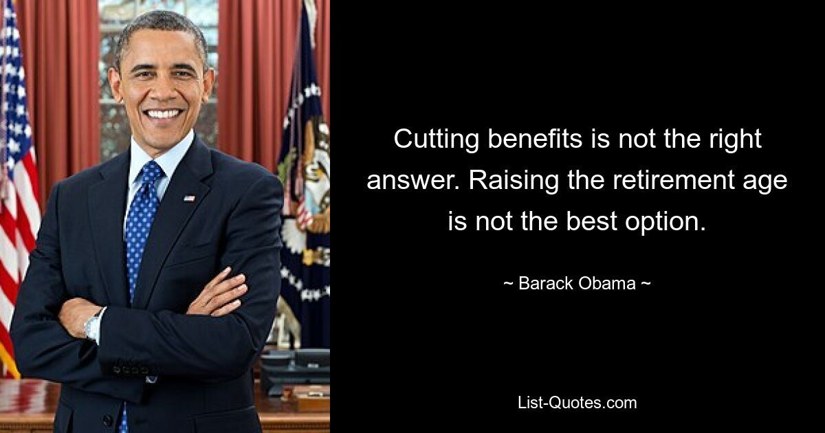 Cutting benefits is not the right answer. Raising the retirement age is not the best option. — © Barack Obama