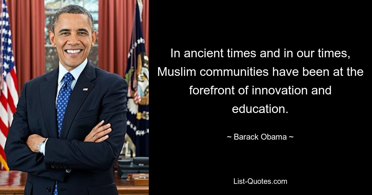 In ancient times and in our times, Muslim communities have been at the forefront of innovation and education. — © Barack Obama