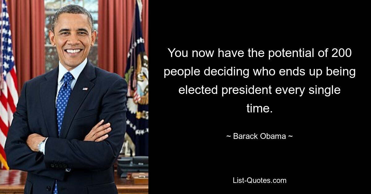 You now have the potential of 200 people deciding who ends up being elected president every single time. — © Barack Obama