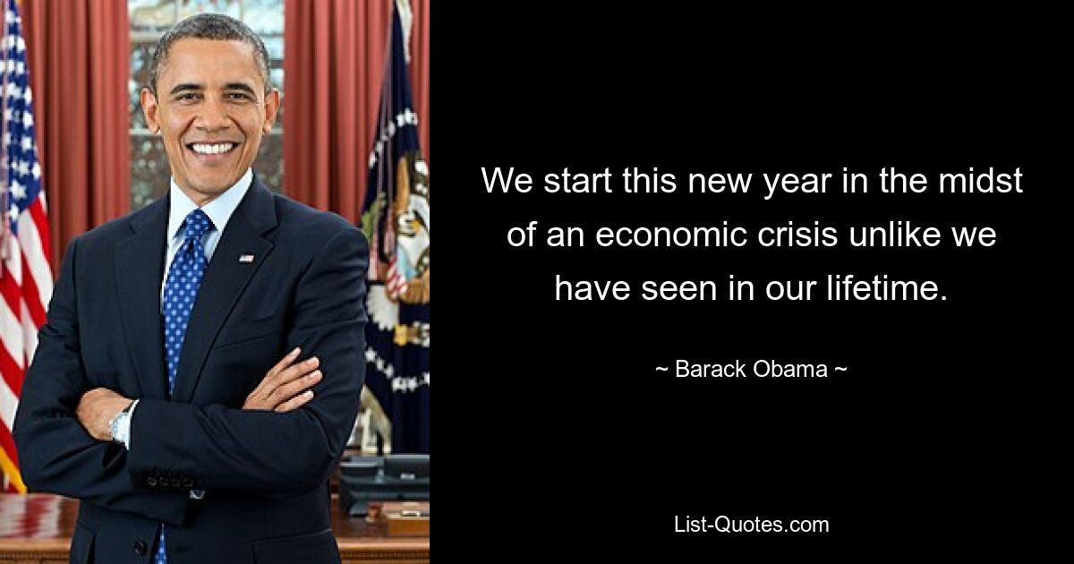 We start this new year in the midst of an economic crisis unlike we have seen in our lifetime. — © Barack Obama