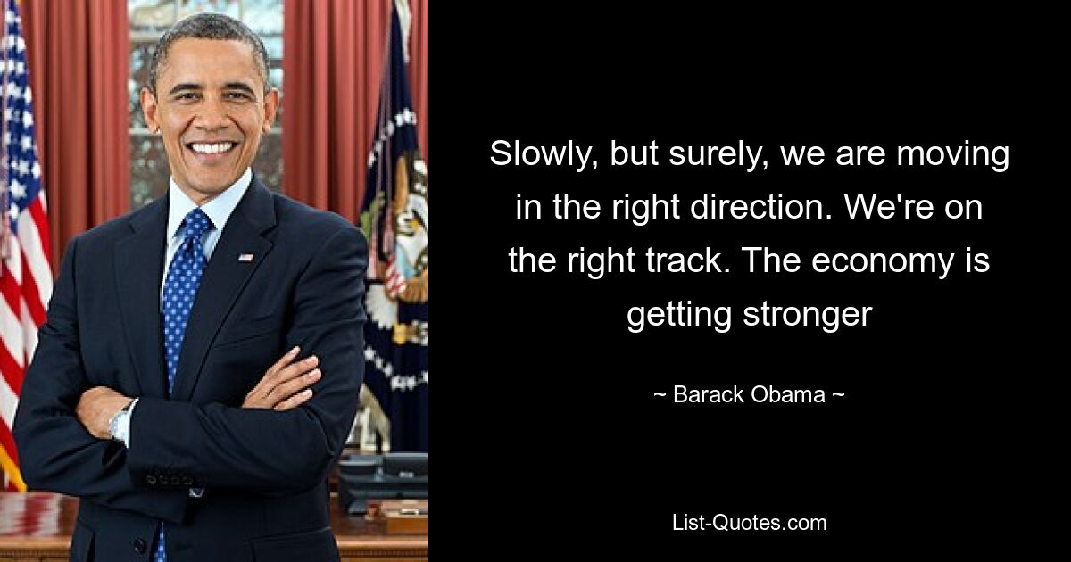 Slowly, but surely, we are moving in the right direction. We're on the right track. The economy is getting stronger — © Barack Obama