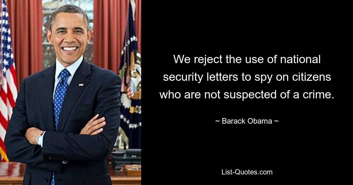 We reject the use of national security letters to spy on citizens who are not suspected of a crime. — © Barack Obama