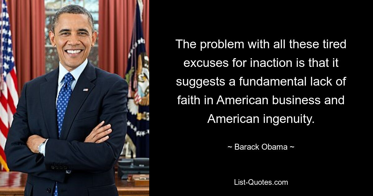 The problem with all these tired excuses for inaction is that it suggests a fundamental lack of faith in American business and American ingenuity. — © Barack Obama