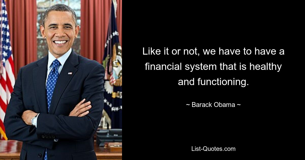 Like it or not, we have to have a financial system that is healthy and functioning. — © Barack Obama