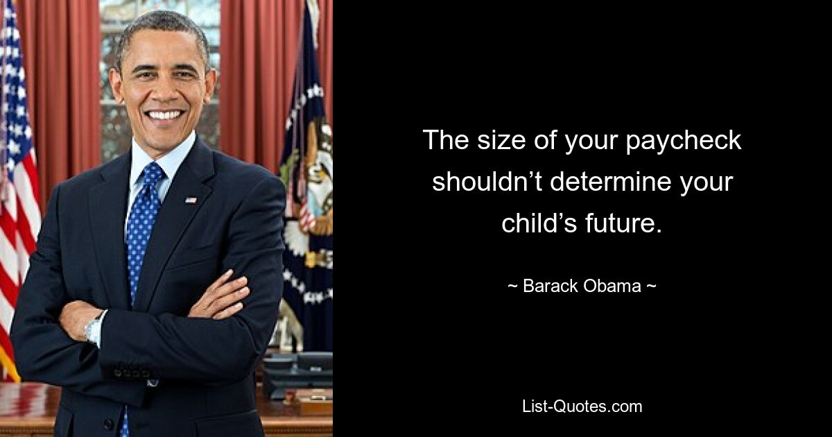 The size of your paycheck shouldn’t determine your child’s future. — © Barack Obama