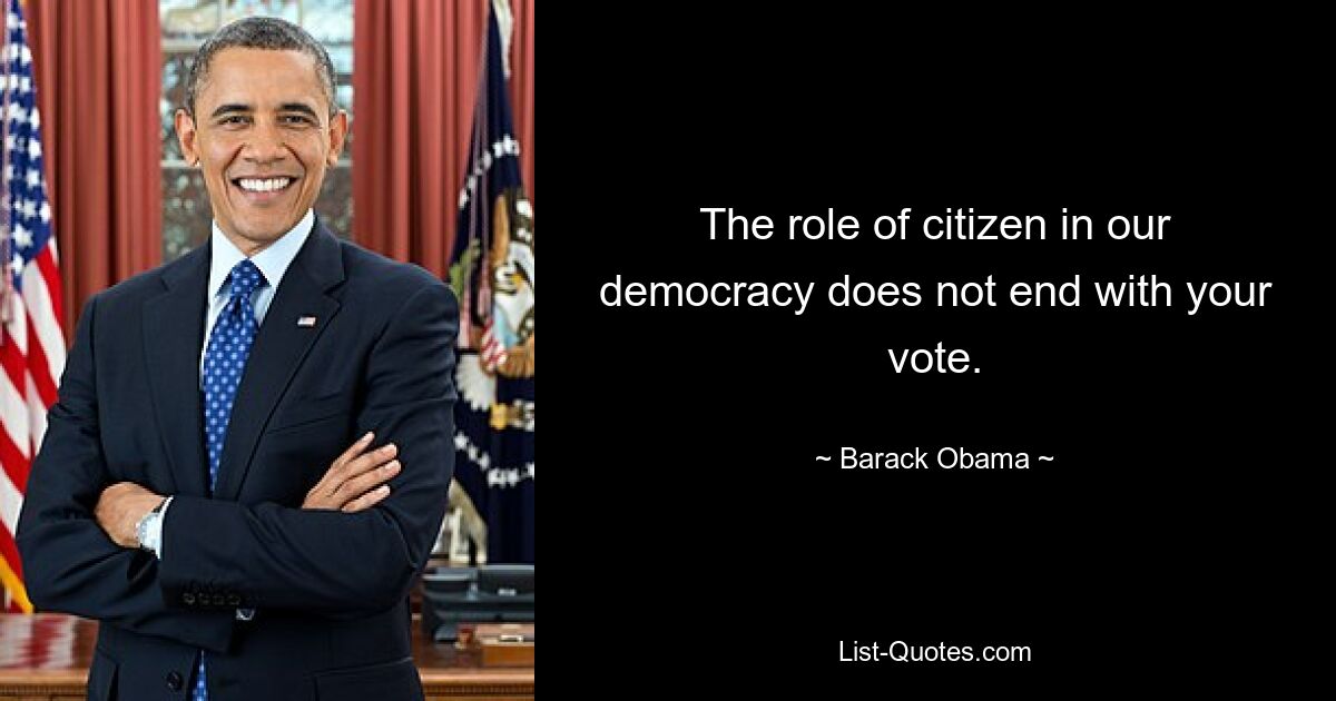 The role of citizen in our democracy does not end with your vote. — © Barack Obama