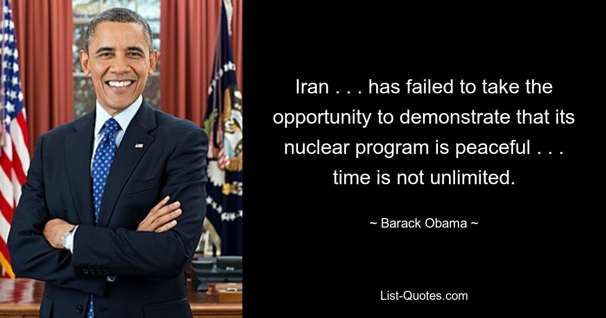 Iran . . . has failed to take the opportunity to demonstrate that its nuclear program is peaceful . . . time is not unlimited. — © Barack Obama