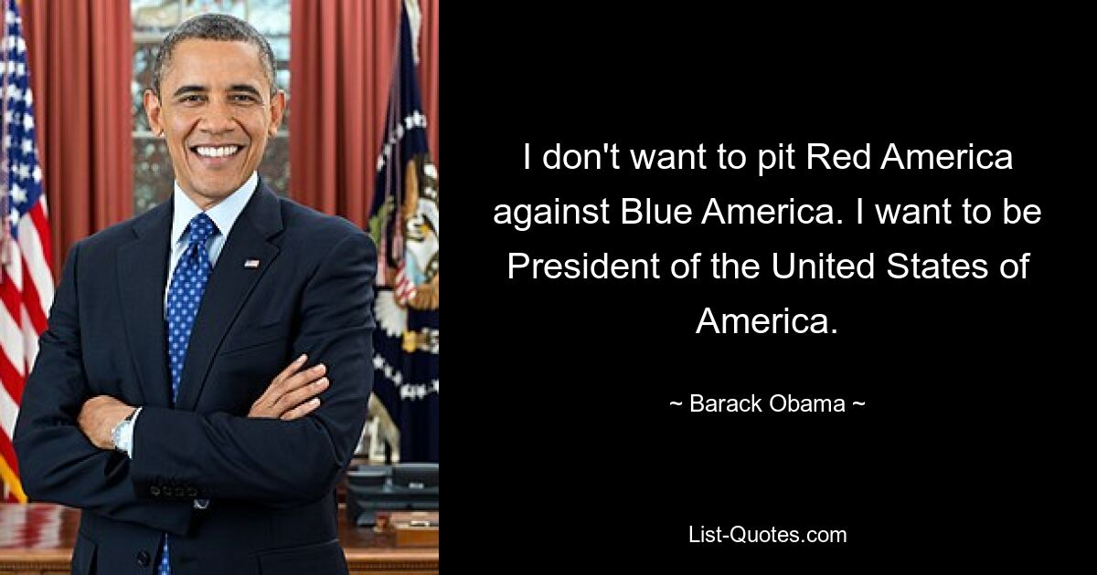 I don't want to pit Red America against Blue America. I want to be President of the United States of America. — © Barack Obama