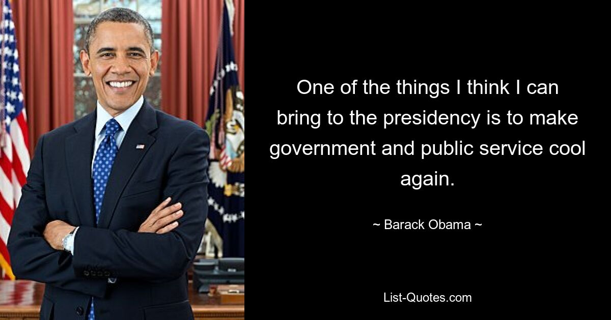 One of the things I think I can bring to the presidency is to make government and public service cool again. — © Barack Obama