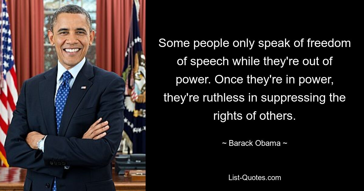 Some people only speak of freedom of speech while they're out of power. Once they're in power, they're ruthless in suppressing the rights of others. — © Barack Obama