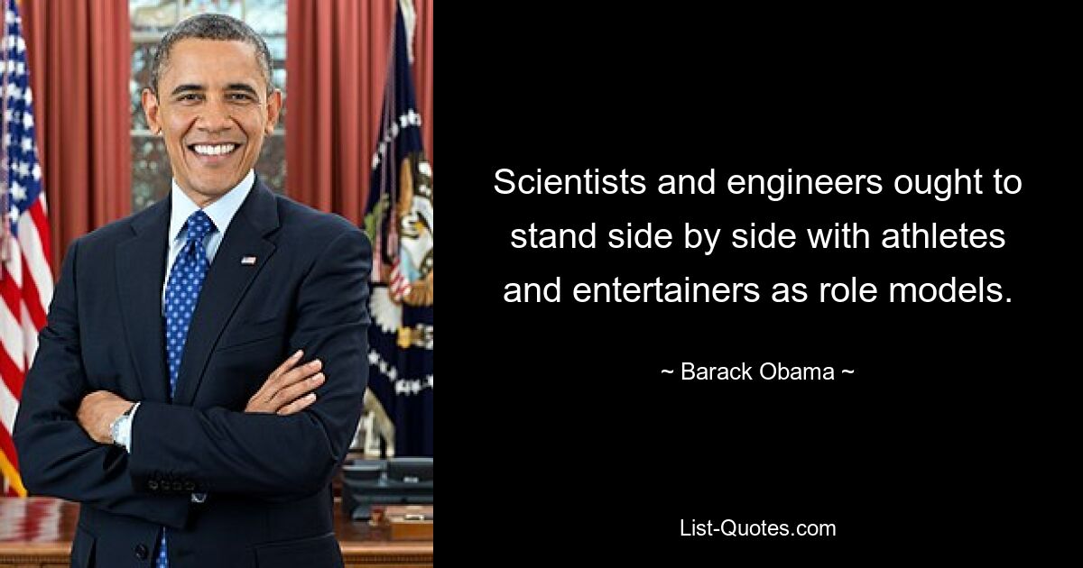 Scientists and engineers ought to stand side by side with athletes and entertainers as role models. — © Barack Obama