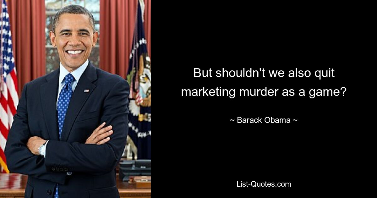 But shouldn't we also quit marketing murder as a game? — © Barack Obama