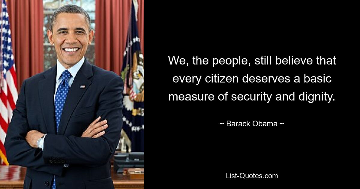 We, the people, still believe that every citizen deserves a basic measure of security and dignity. — © Barack Obama