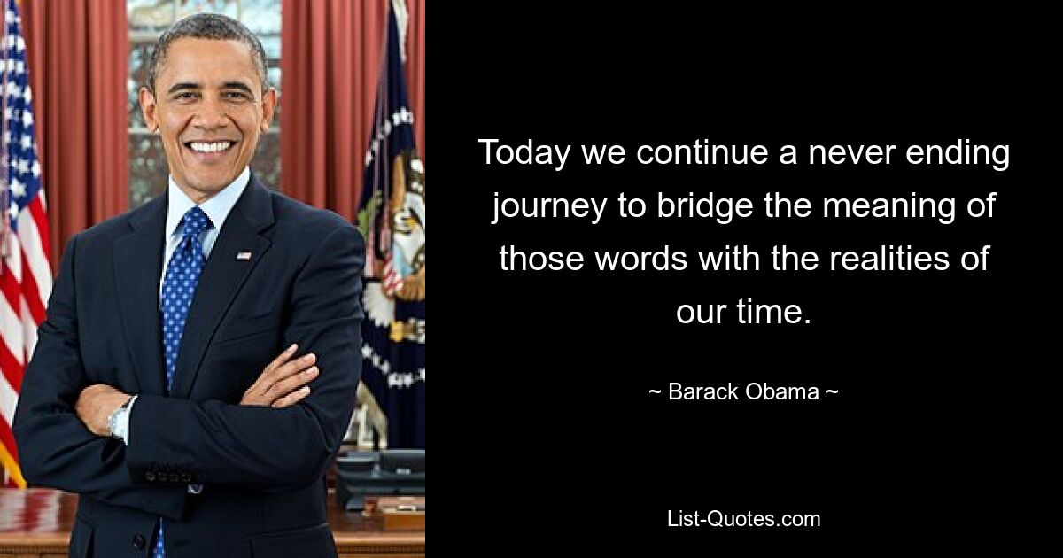 Today we continue a never ending journey to bridge the meaning of those words with the realities of our time. — © Barack Obama