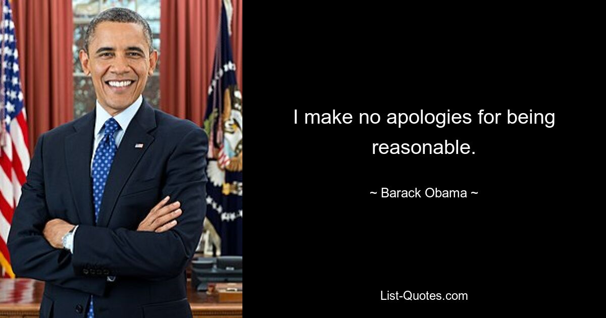 I make no apologies for being reasonable. — © Barack Obama