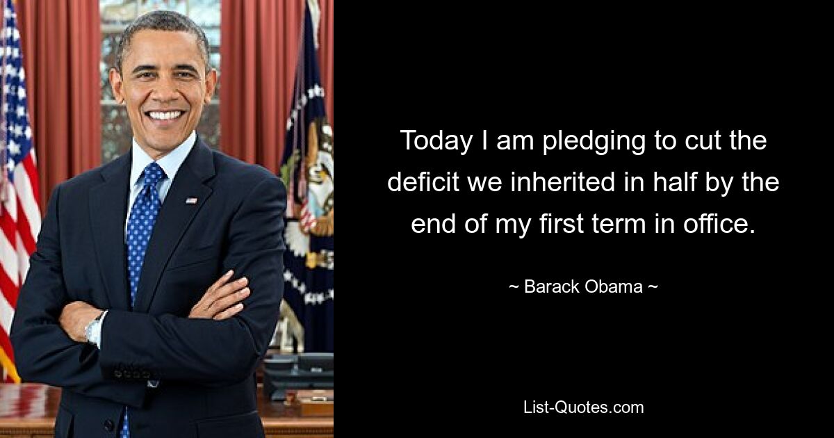 Today I am pledging to cut the deficit we inherited in half by the end of my first term in office. — © Barack Obama