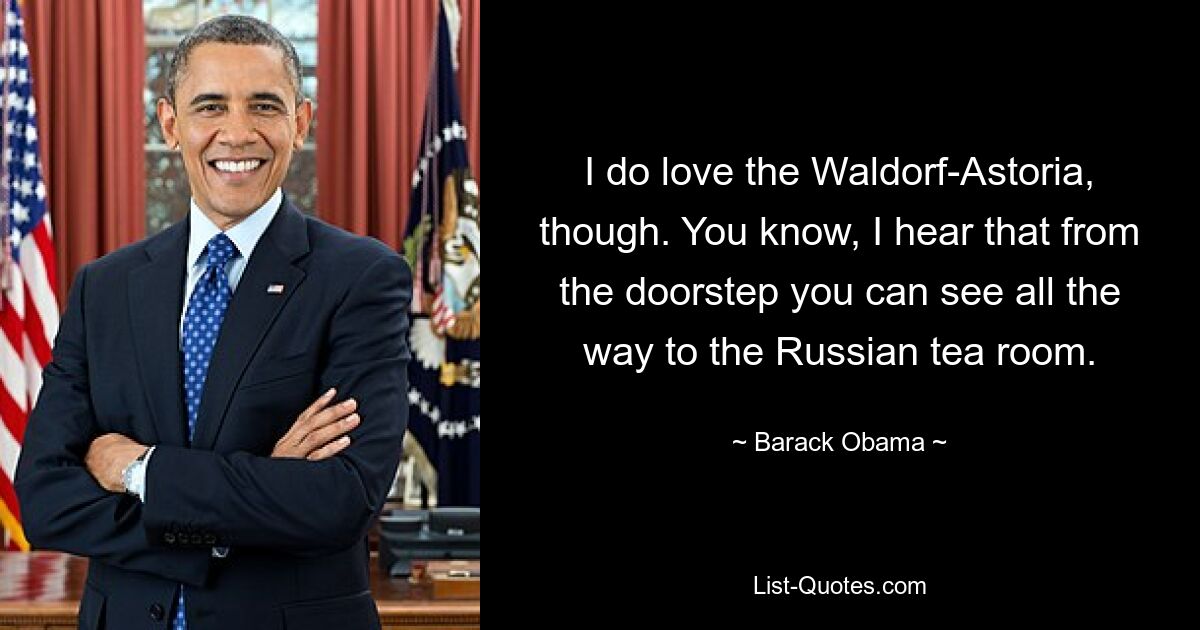 I do love the Waldorf-Astoria, though. You know, I hear that from the doorstep you can see all the way to the Russian tea room. — © Barack Obama