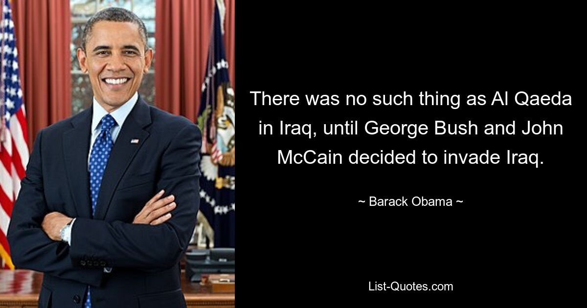 There was no such thing as Al Qaeda in Iraq, until George Bush and John McCain decided to invade Iraq. — © Barack Obama