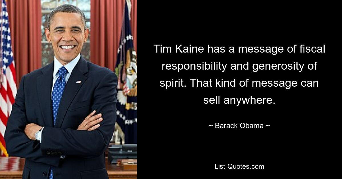 Tim Kaine has a message of fiscal responsibility and generosity of spirit. That kind of message can sell anywhere. — © Barack Obama