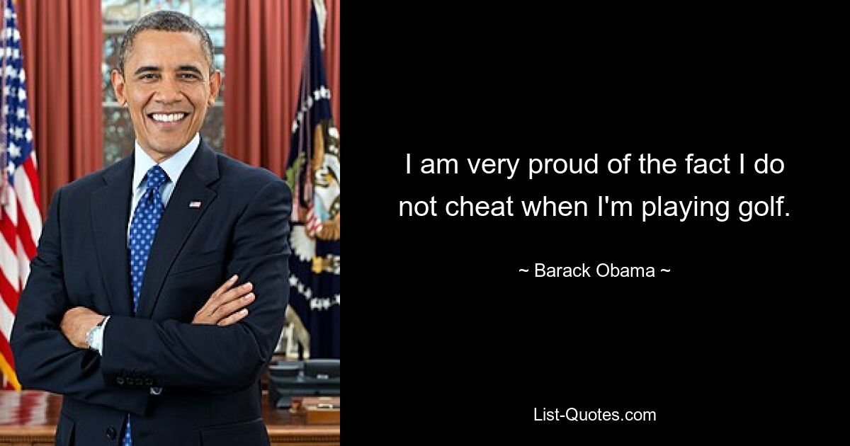 I am very proud of the fact I do not cheat when I'm playing golf. — © Barack Obama