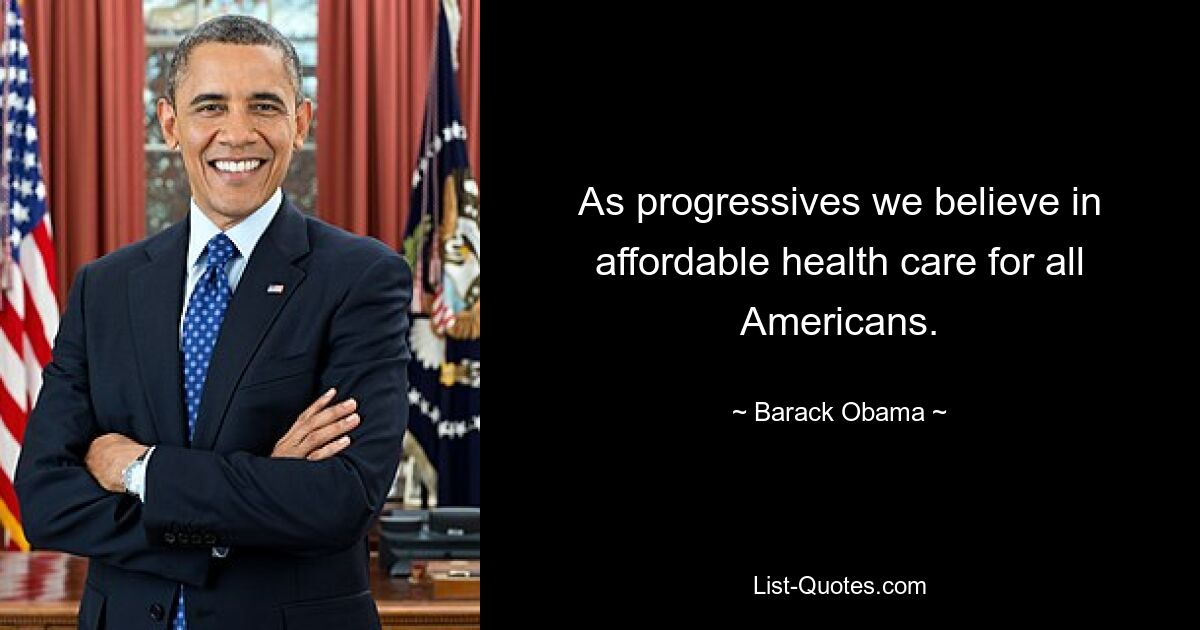 As progressives we believe in affordable health care for all Americans. — © Barack Obama