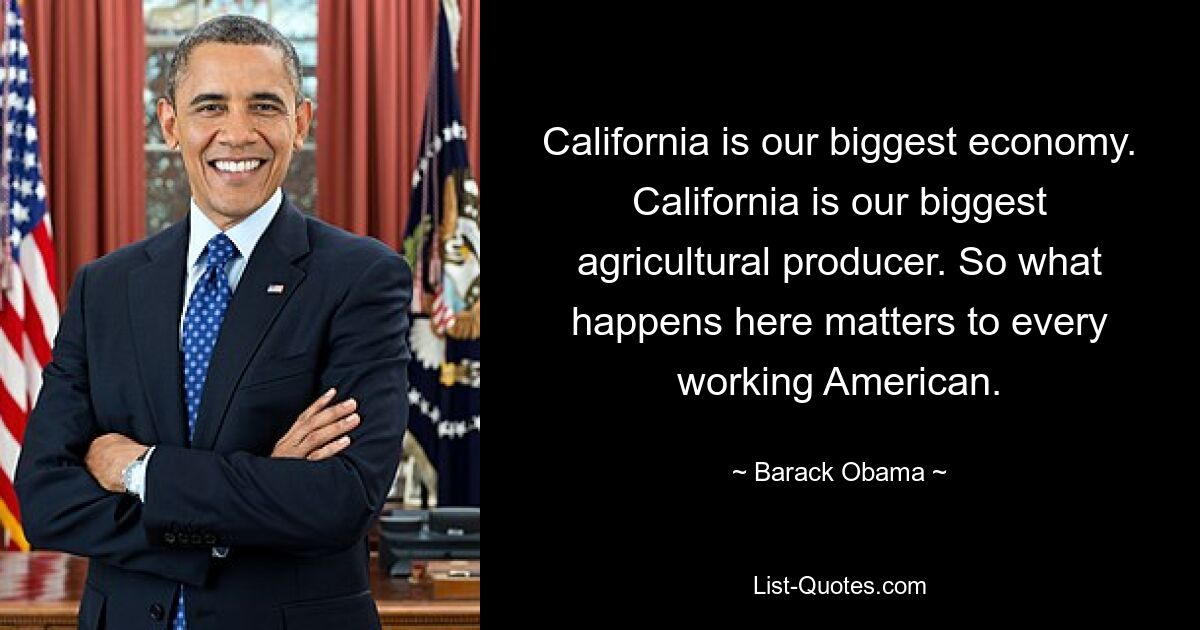 California is our biggest economy. California is our biggest agricultural producer. So what happens here matters to every working American. — © Barack Obama