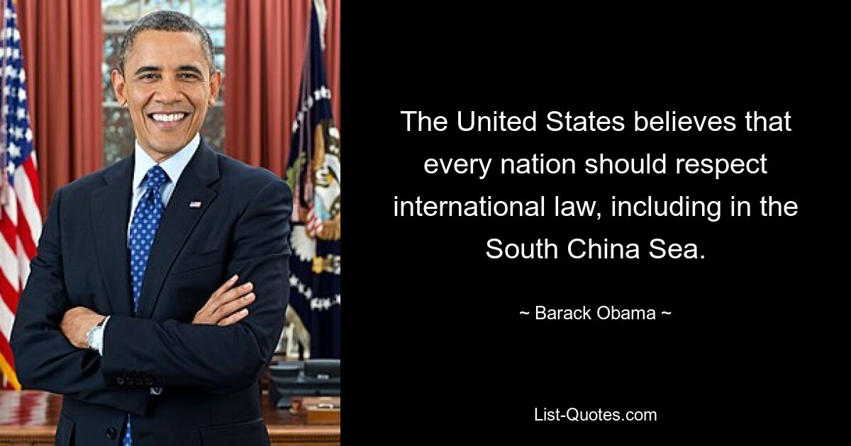 The United States believes that every nation should respect international law, including in the South China Sea. — © Barack Obama