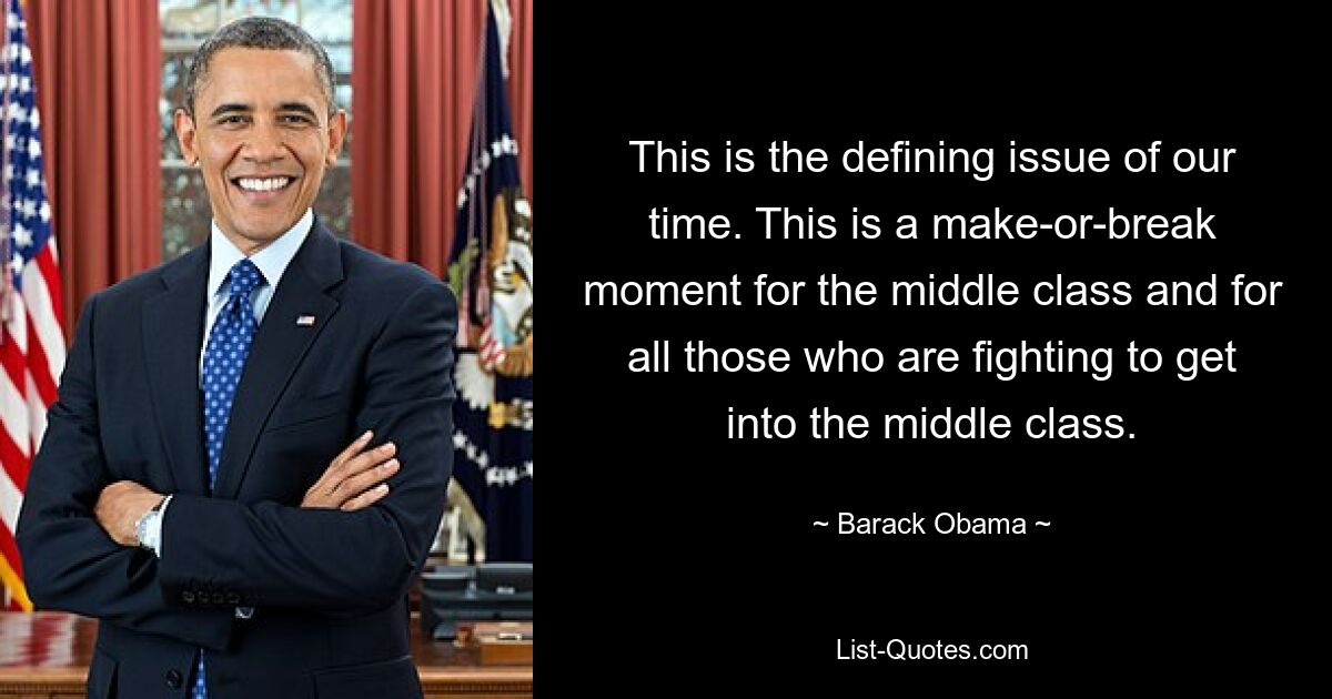 This is the defining issue of our time. This is a make-or-break moment for the middle class and for all those who are fighting to get into the middle class. — © Barack Obama