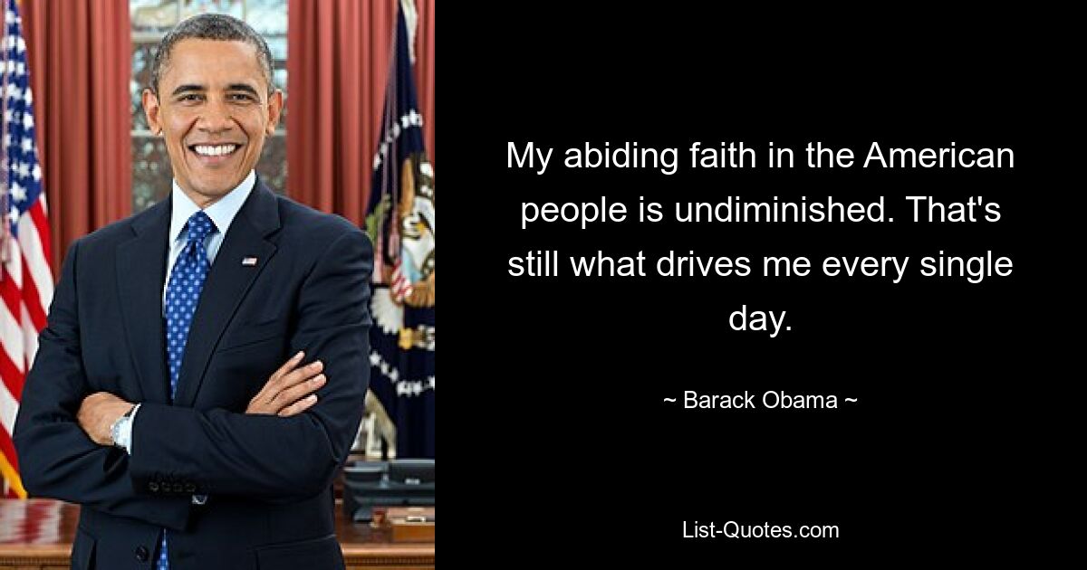 My abiding faith in the American people is undiminished. That's still what drives me every single day. — © Barack Obama