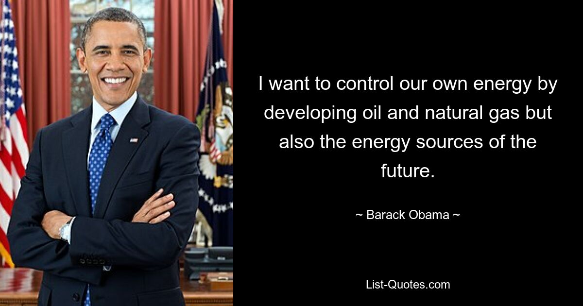 I want to control our own energy by developing oil and natural gas but also the energy sources of the future. — © Barack Obama