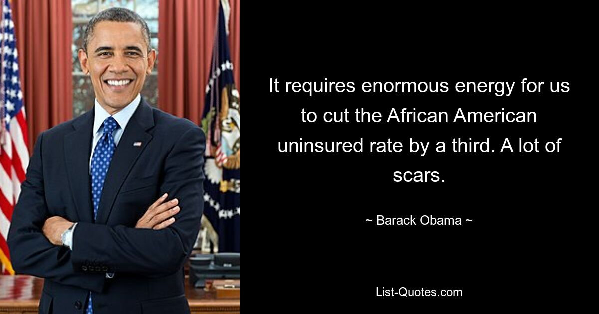 It requires enormous energy for us to cut the African American uninsured rate by a third. A lot of scars. — © Barack Obama