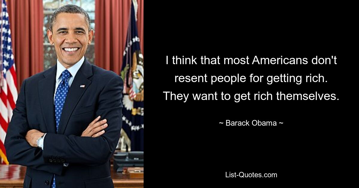 I think that most Americans don't resent people for getting rich. They want to get rich themselves. — © Barack Obama