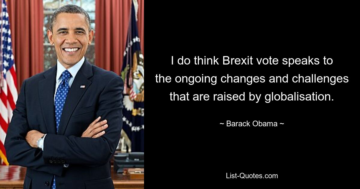 I do think Brexit vote speaks to the ongoing changes and challenges that are raised by globalisation. — © Barack Obama