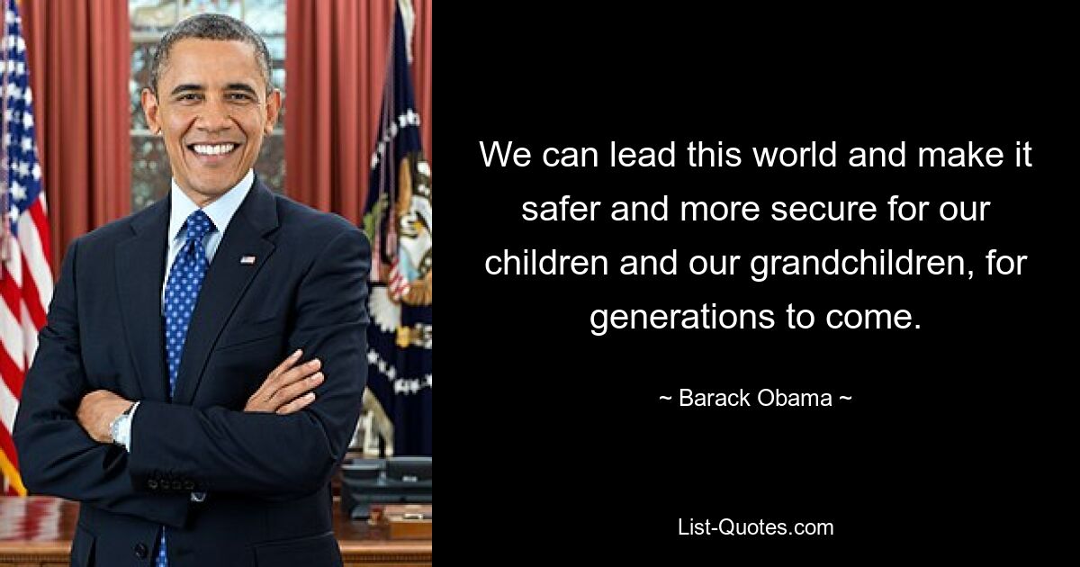 We can lead this world and make it safer and more secure for our children and our grandchildren, for generations to come. — © Barack Obama