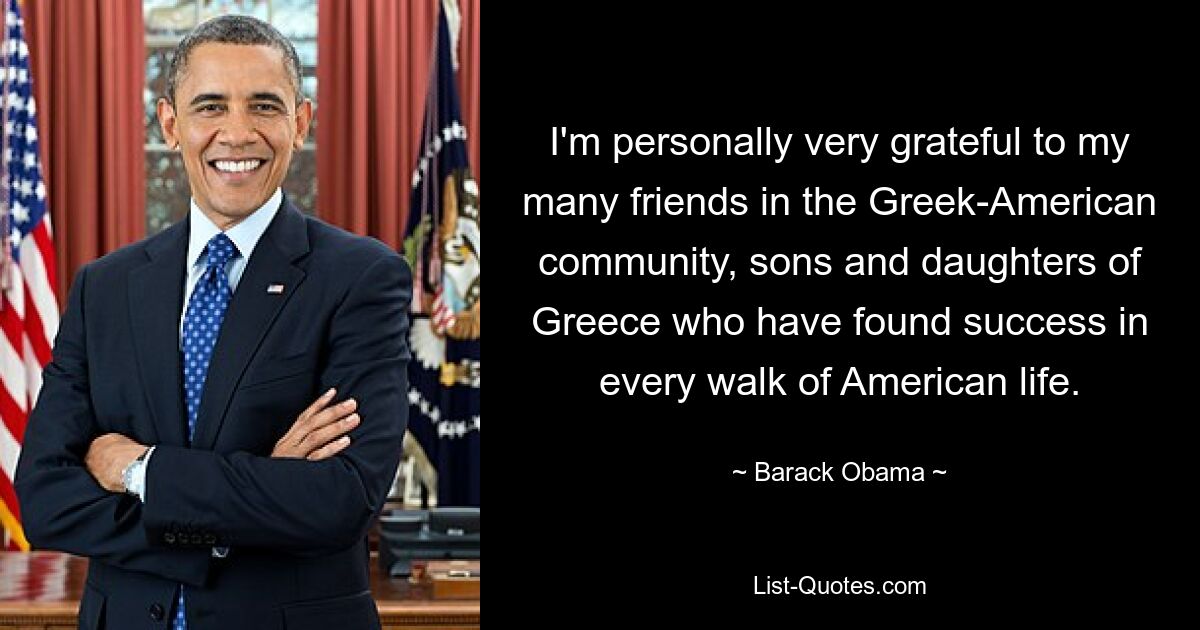 I'm personally very grateful to my many friends in the Greek-American community, sons and daughters of Greece who have found success in every walk of American life. — © Barack Obama