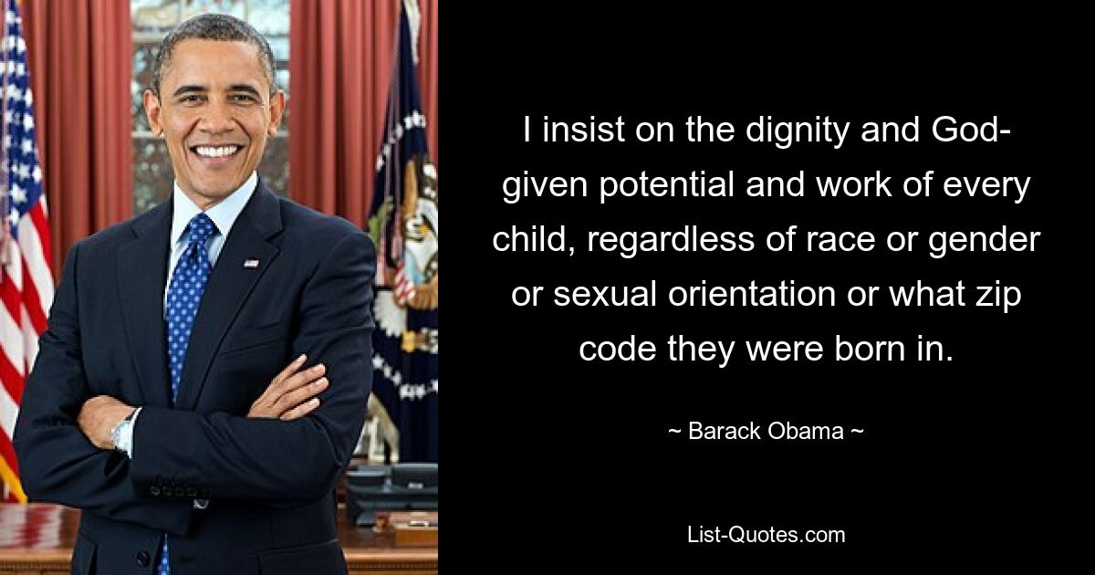 I insist on the dignity and God- given potential and work of every child, regardless of race or gender or sexual orientation or what zip code they were born in. — © Barack Obama