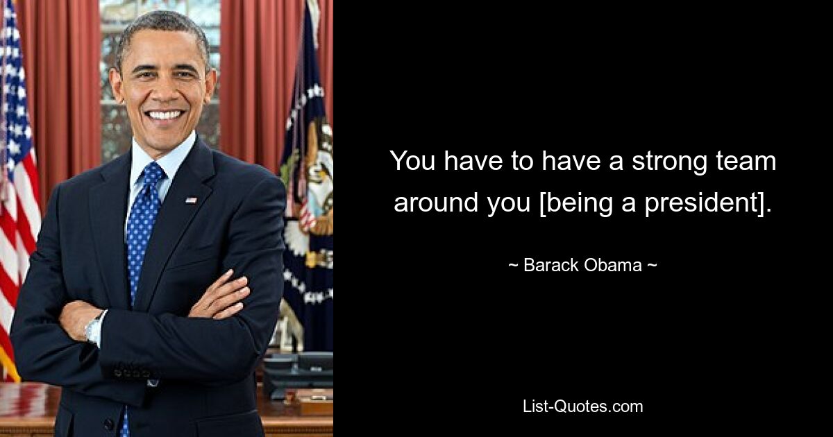 You have to have a strong team around you [being a president]. — © Barack Obama