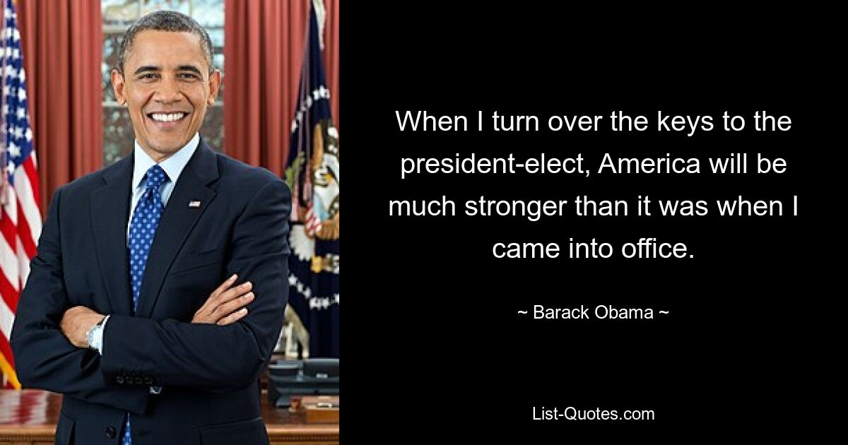 When I turn over the keys to the president-elect, America will be much stronger than it was when I came into office. — © Barack Obama