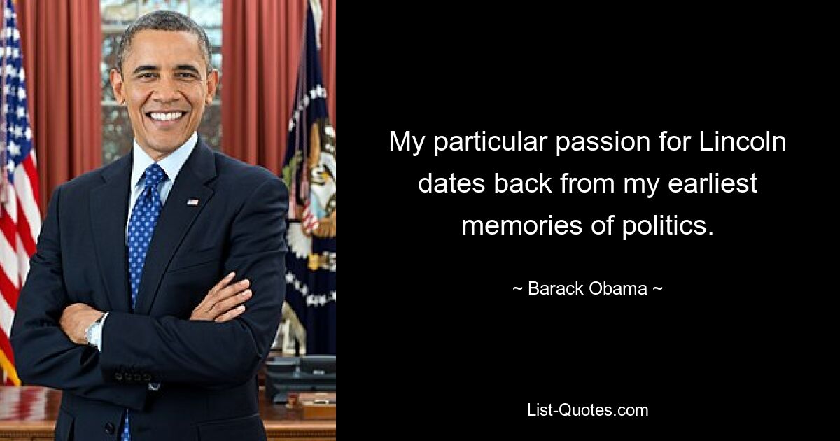 My particular passion for Lincoln dates back from my earliest memories of politics. — © Barack Obama