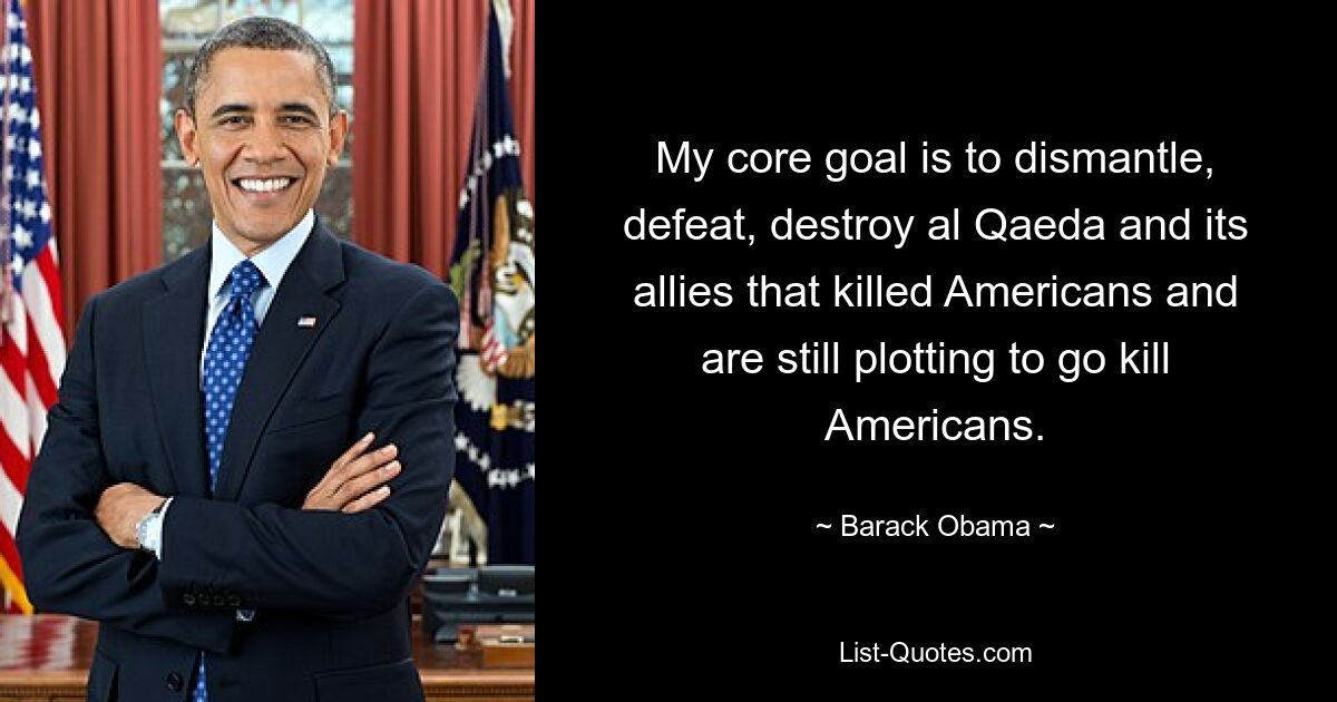 My core goal is to dismantle, defeat, destroy al Qaeda and its allies that killed Americans and are still plotting to go kill Americans. — © Barack Obama