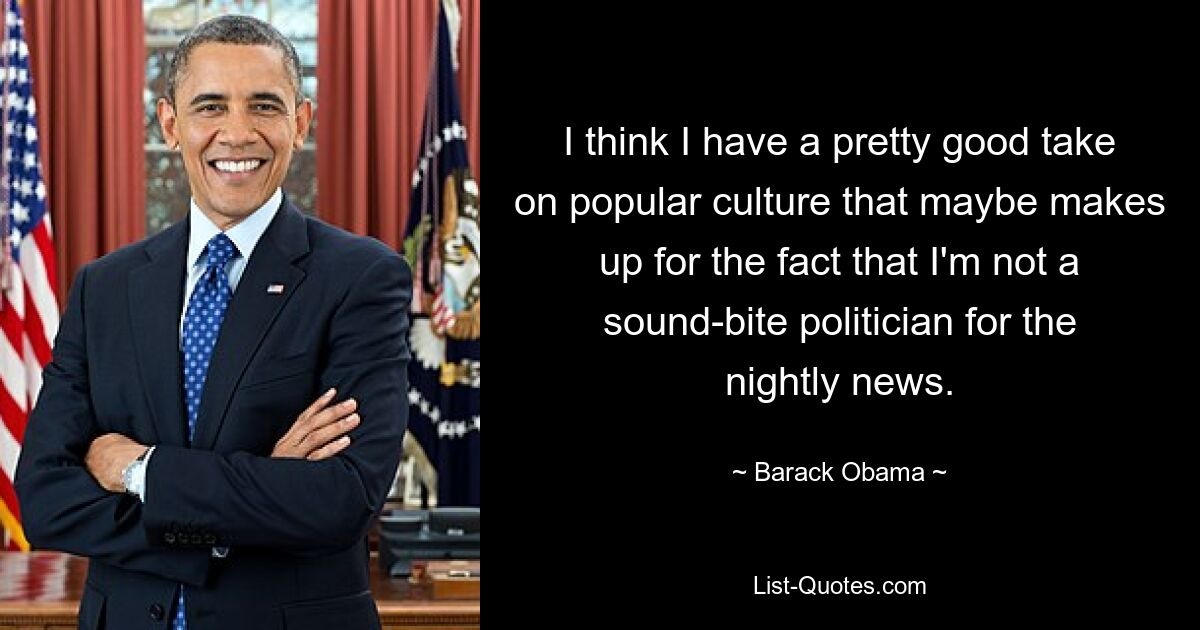 I think I have a pretty good take on popular culture that maybe makes up for the fact that I'm not a sound-bite politician for the nightly news. — © Barack Obama