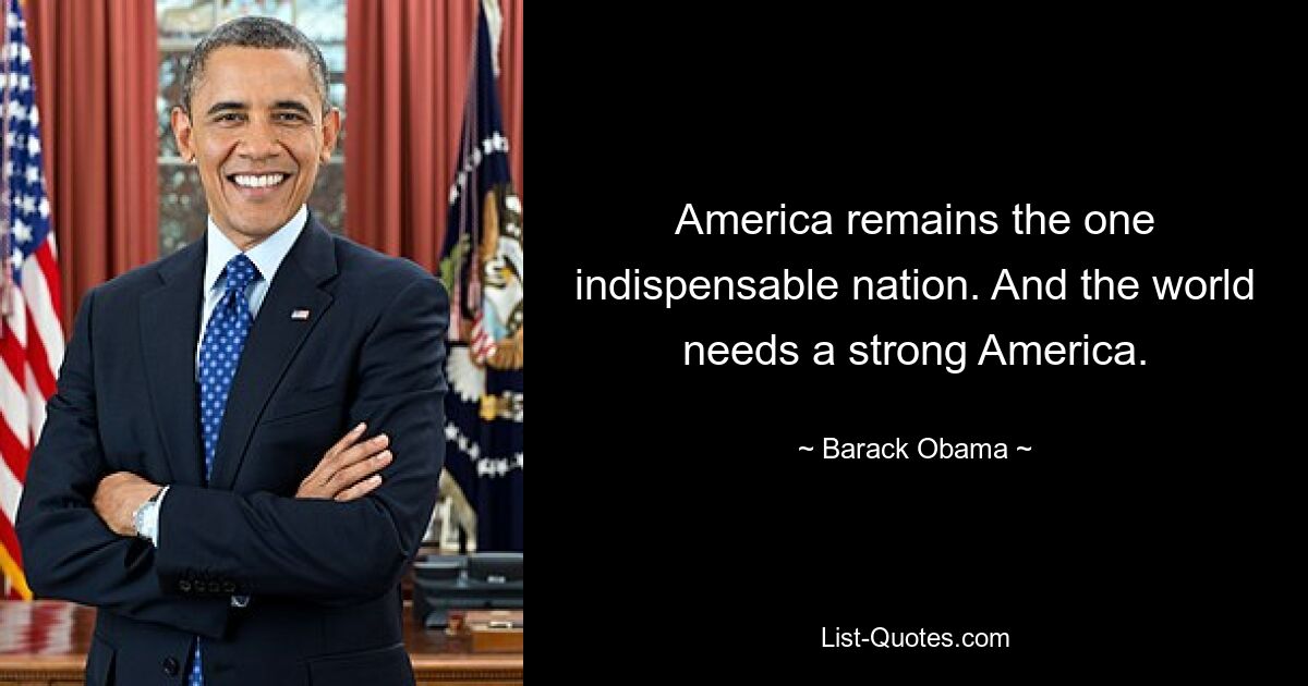 America remains the one indispensable nation. And the world needs a strong America. — © Barack Obama